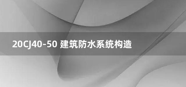 20CJ40-50 建筑防水系统构造图集（五十）